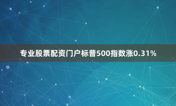专业股票配资门户标普500指数涨0.31%