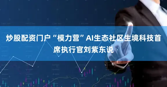 炒股配资门户“模力营”AI生态社区生境科技首席执行官刘紫东说