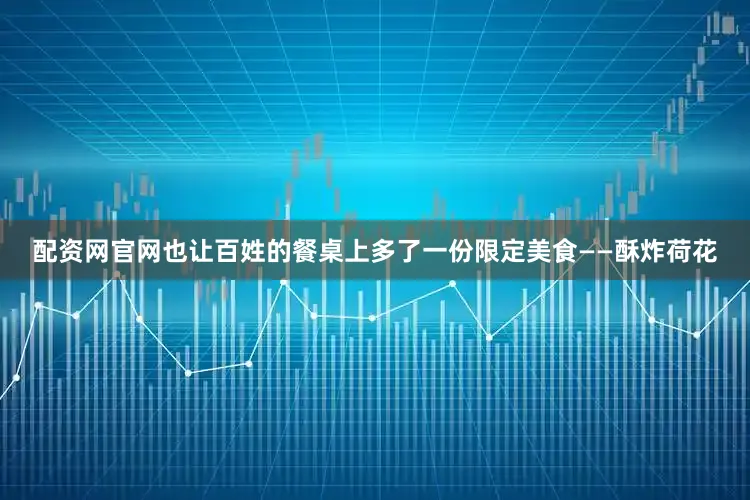 配资网官网也让百姓的餐桌上多了一份限定美食——酥炸荷花