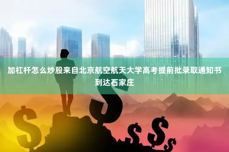 加杠杆怎么炒股来自北京航空航天大学高考提前批录取通知书到达石家庄