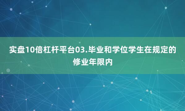 实盘10倍杠杆平台03.毕业和学位学生在规定的修业年限内