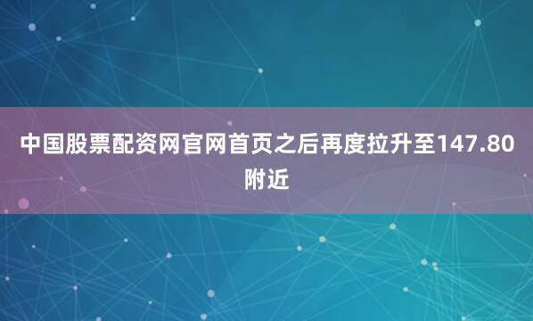 中国股票配资网官网首页之后再度拉升至147.80附近