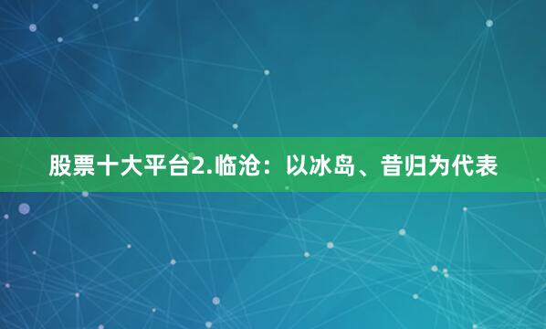 股票十大平台2.临沧：以冰岛、昔归为代表