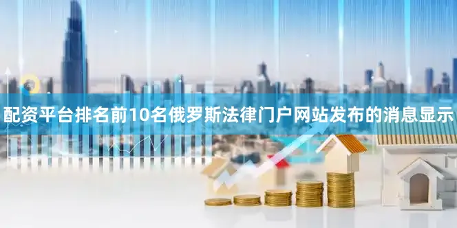 配资平台排名前10名俄罗斯法律门户网站发布的消息显示