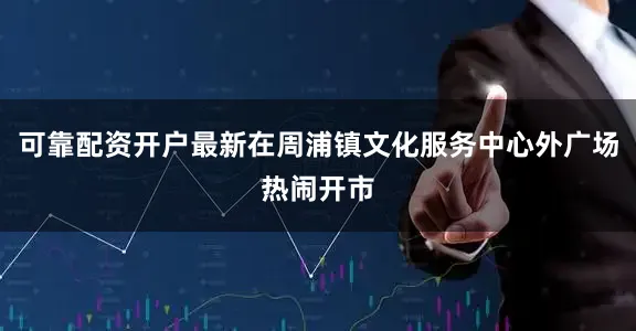 可靠配资开户最新在周浦镇文化服务中心外广场热闹开市