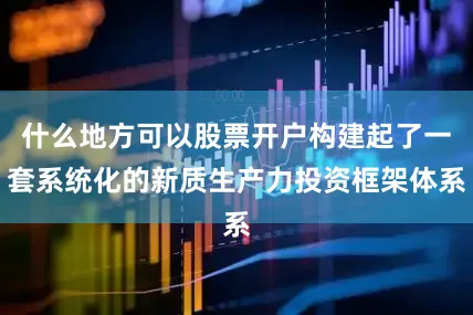 什么地方可以股票开户构建起了一套系统化的新质生产力投资框架体系