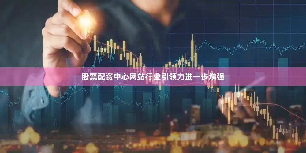 股票配资中心网站行业引领力进一步增强