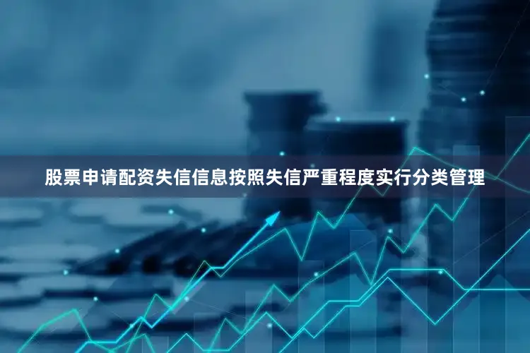 股票申请配资失信信息按照失信严重程度实行分类管理