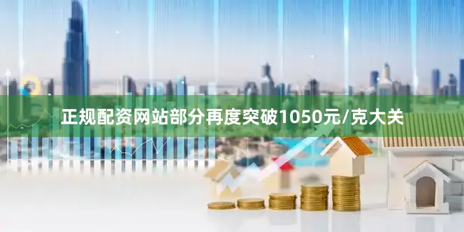 正规配资网站部分再度突破1050元/克大关