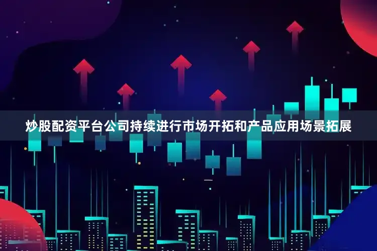 炒股配资平台公司持续进行市场开拓和产品应用场景拓展