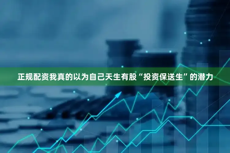 正规配资我真的以为自己天生有股“投资保送生”的潜力