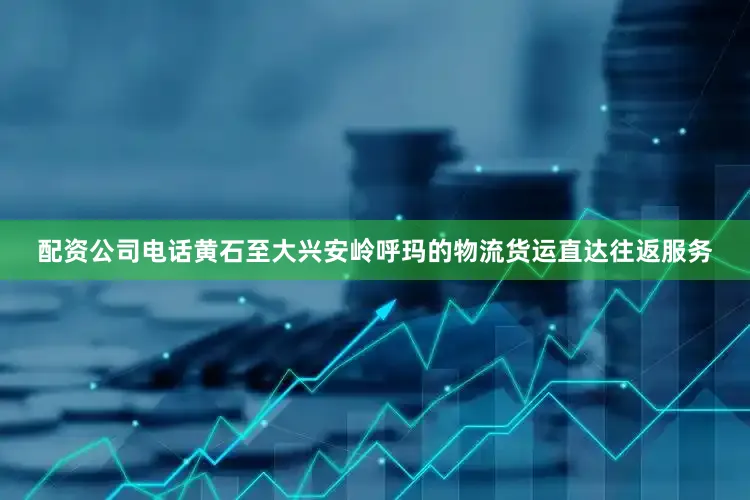 配资公司电话黄石至大兴安岭呼玛的物流货运直达往返服务