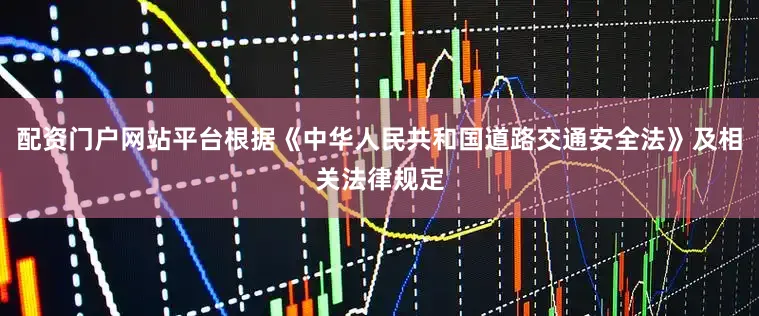 配资门户网站平台根据《中华人民共和国道路交通安全法》及相关法律规定