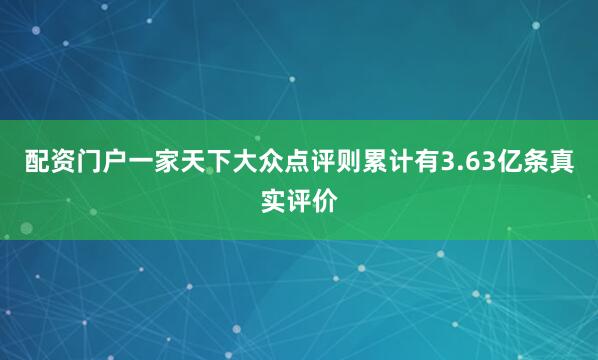 配资门户一家天下大众点评则累计有3.63亿条真实评价