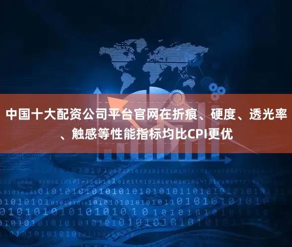 中国十大配资公司平台官网在折痕、硬度、透光率、触感等性能指标均比CPI更优