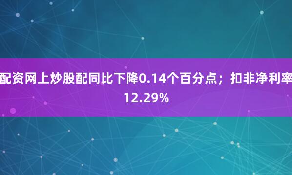 配资网上炒股配同比下降0.14个百分点；扣非净利率12.29%