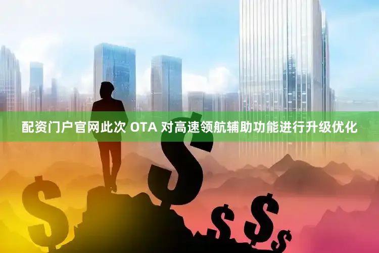配资门户官网此次 OTA 对高速领航辅助功能进行升级优化