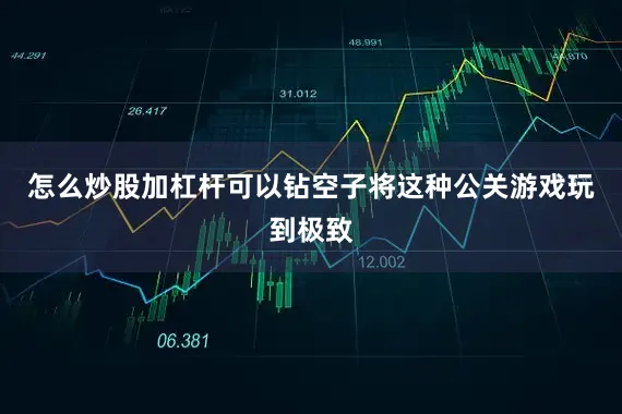 怎么炒股加杠杆可以钻空子将这种公关游戏玩到极致