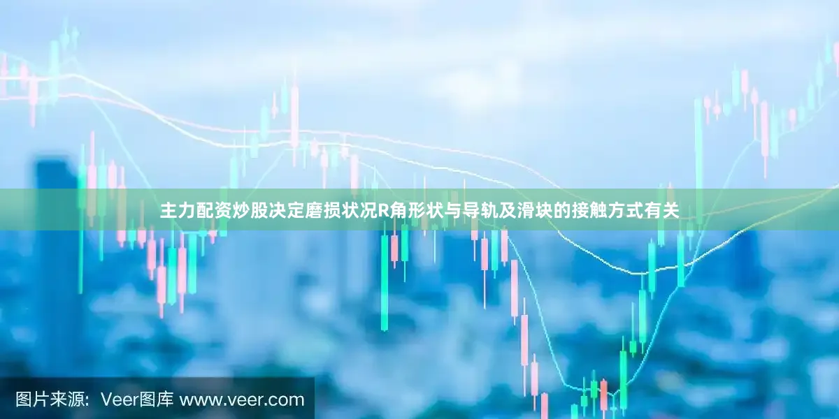 主力配资炒股决定磨损状况R角形状与导轨及滑块的接触方式有关