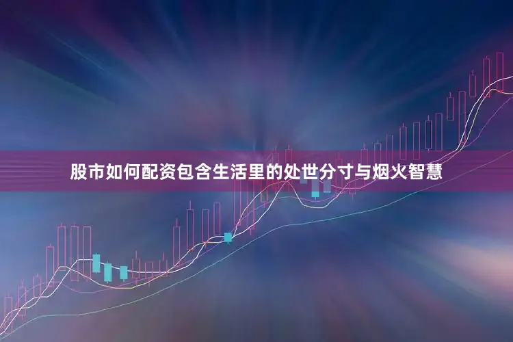 股市如何配资包含生活里的处世分寸与烟火智慧