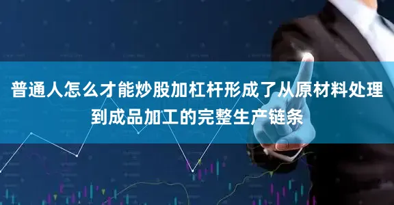 普通人怎么才能炒股加杠杆形成了从原材料处理到成品加工的完整生产链条