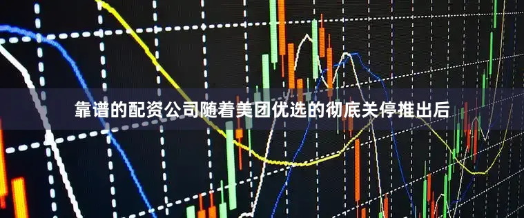 靠谱的配资公司随着美团优选的彻底关停推出后