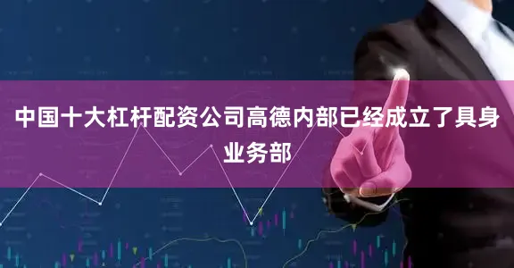 中国十大杠杆配资公司高德内部已经成立了具身业务部