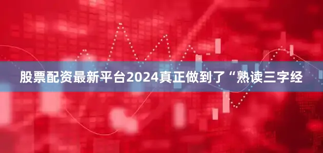 股票配资最新平台2024真正做到了“熟读三字经