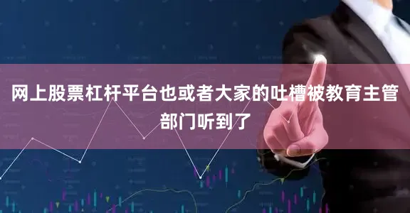 网上股票杠杆平台也或者大家的吐槽被教育主管部门听到了