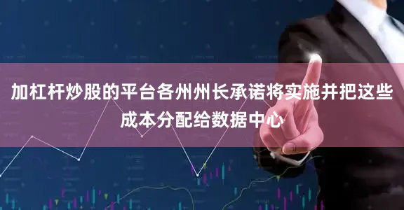 加杠杆炒股的平台各州州长承诺将实施并把这些成本分配给数据中心