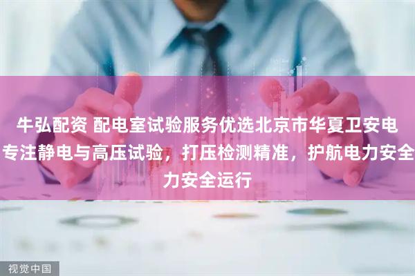 牛弘配资 配电室试验服务优选北京市华夏卫安电气，专注静电与高压试验，打压检测精准，护航电力安全运行