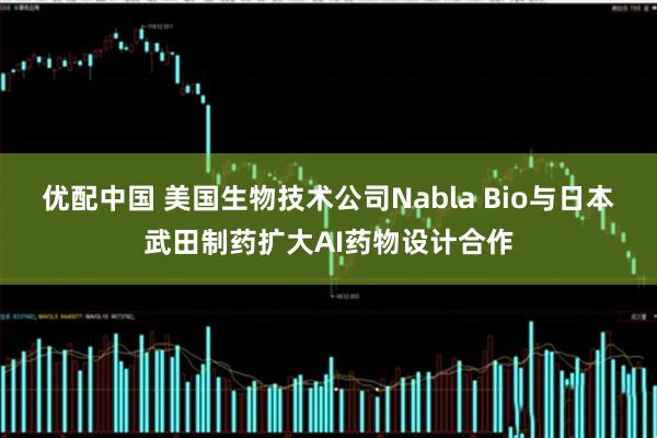 优配中国 美国生物技术公司Nabla Bio与日本武田制药扩大AI药物设计合作