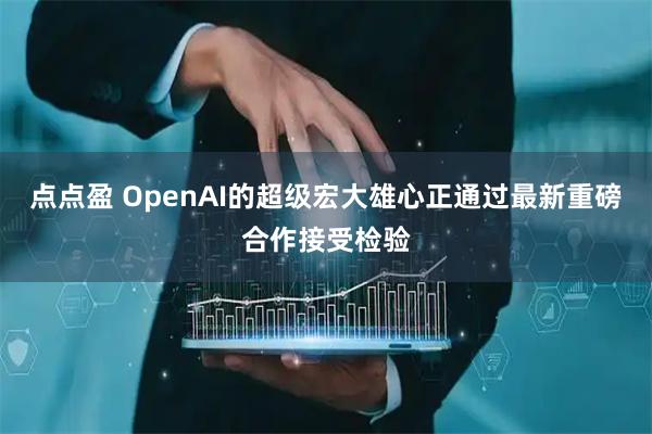 点点盈 OpenAI的超级宏大雄心正通过最新重磅合作接受检验