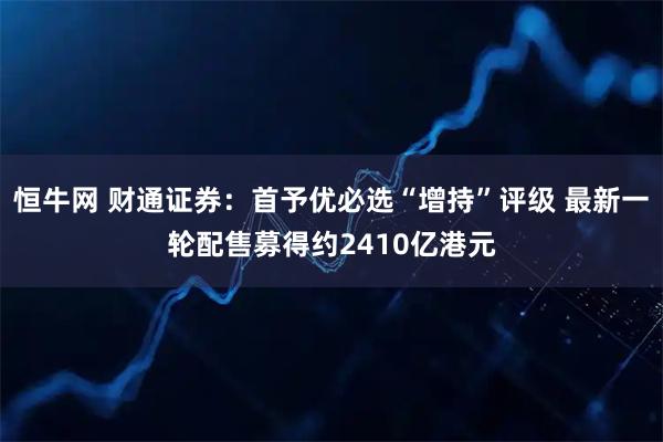 恒牛网 财通证券：首予优必选“增持”评级 最新一轮配售募得约2410亿港元
