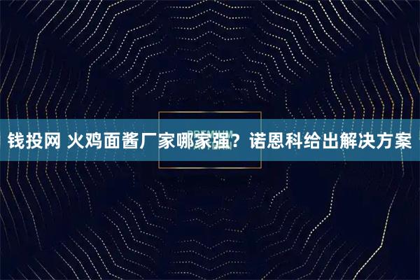 钱投网 火鸡面酱厂家哪家强？诺恩科给出解决方案