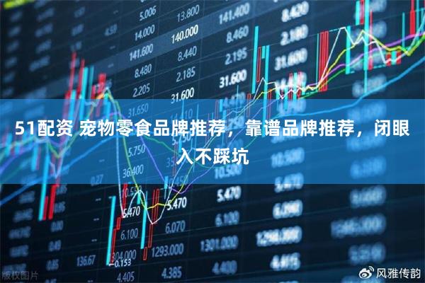 51配资 宠物零食品牌推荐,靠谱品牌推荐,闭眼入不踩坑