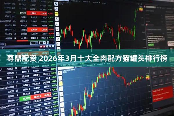 尊鼎配资 2026年3月十大全肉配方猫罐头排行榜