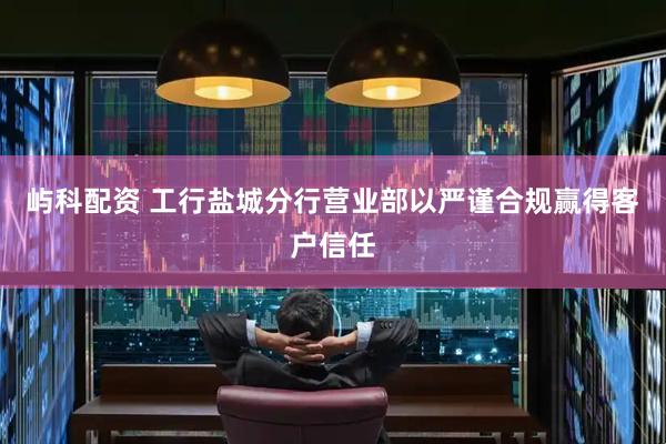 屿科配资 工行盐城分行营业部以严谨合规赢得客户信任
