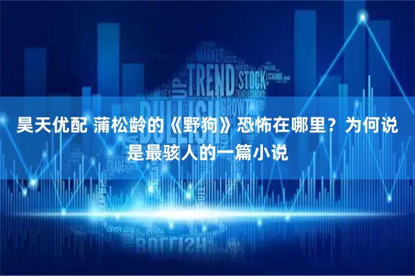 昊天优配 蒲松龄的《野狗》恐怖在哪里？为何说是最骇人的一篇小说