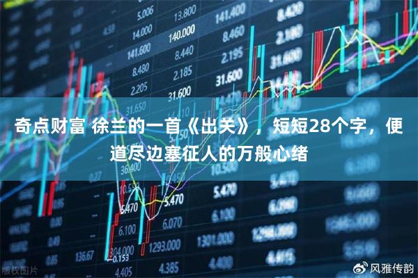 奇点财富 徐兰的一首《出关》，短短28个字，便道尽边塞征人的万般心绪