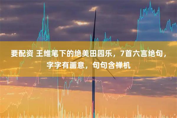 要配资 王维笔下的绝美田园乐，7首六言绝句，字字有画意，句句含禅机