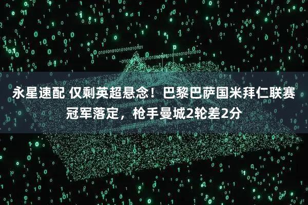 永星速配 仅剩英超悬念！巴黎巴萨国米拜仁联赛冠军落定，枪手曼城2轮差2分