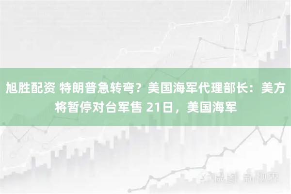旭胜配资 特朗普急转弯？美国海军代理部长：美方将暂停对台军售 21日，美国海军