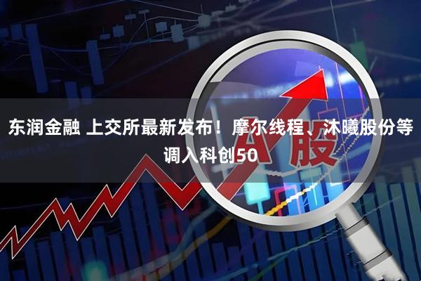 东润金融 上交所最新发布！摩尔线程、沐曦股份等调入科创50