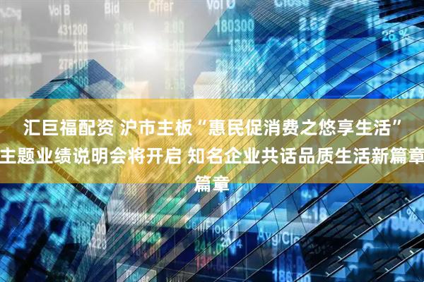 汇巨福配资 沪市主板“惠民促消费之悠享生活”主题业绩说明会将开启 知名企业共话品质生活新篇章