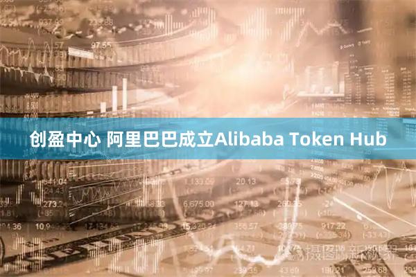 创盈中心 阿里巴巴成立Alibaba Token Hub