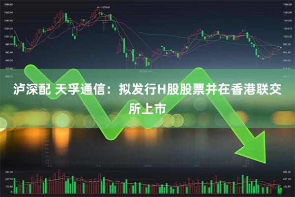 泸深配 天孚通信：拟发行H股股票并在香港联交所上市