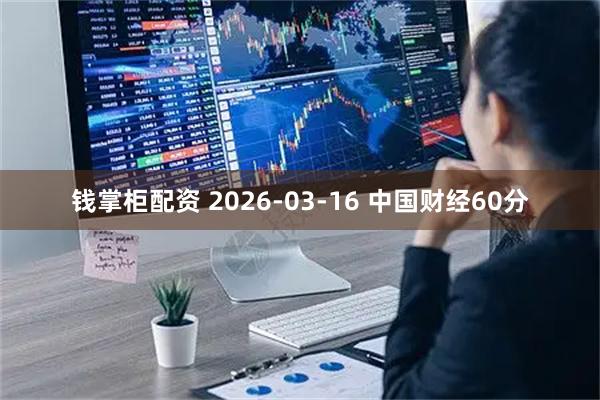钱掌柜配资 2026-03-16 中国财经60分
