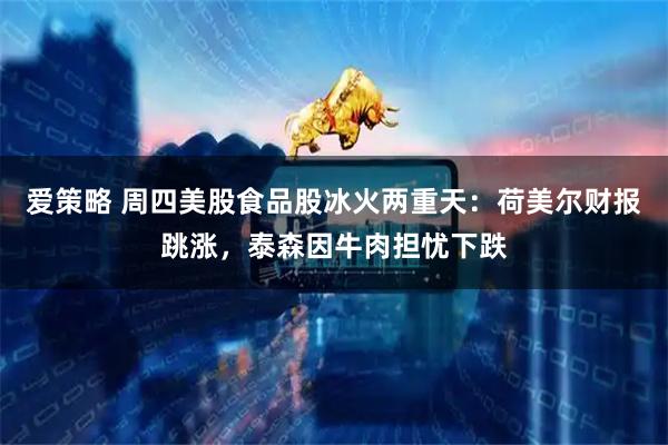 爱策略 周四美股食品股冰火两重天：荷美尔财报跳涨，泰森因牛肉担忧下跌