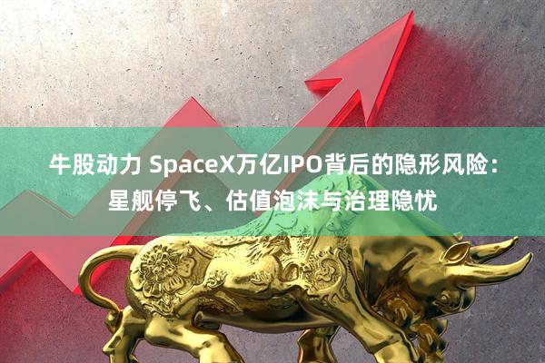 牛股动力 SpaceX万亿IPO背后的隐形风险：星舰停飞、估值泡沫与治理隐忧